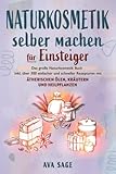 Naturkosmetik selber machen für Einsteiger: Das große Naturkosmetik Buch für Ihre...