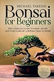 Bonsai for Beginners: The Ultimate Guide to Grow, Shape and Take Care of a Bonsai Tree at...