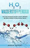 H2O2 Wasserstoffperoxid: Wie Sie das einzigartige Heilmittel richtig anwenden und zum...