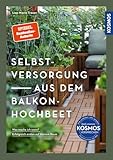 Selbstversorgung aus dem Balkon-Hochbeet: Was mache ich wann? Erfolgreich ernten auf...